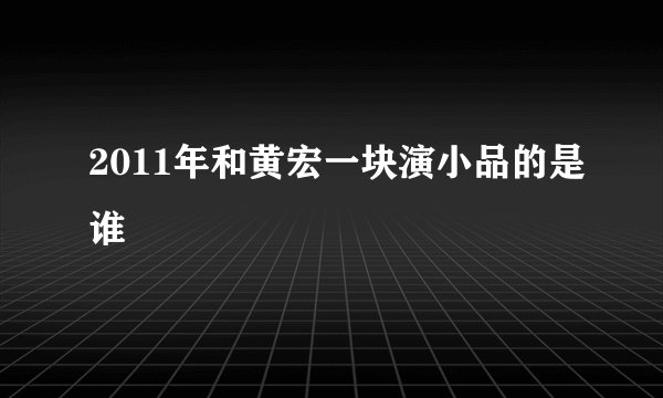 2011年和黄宏一块演小品的是谁