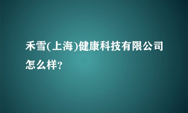 禾雪(上海)健康科技有限公司怎么样？