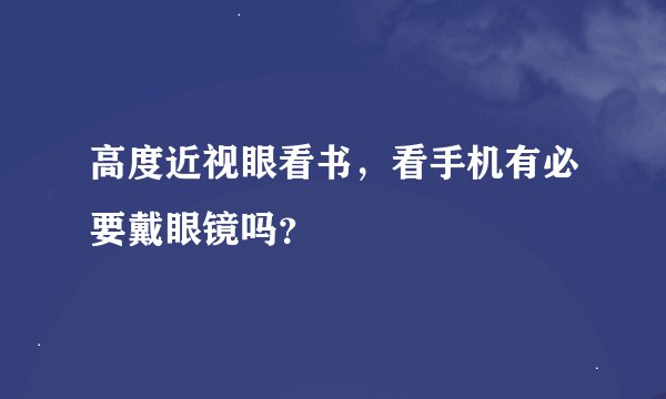 高度近视眼看书，看手机有必要戴眼镜吗？