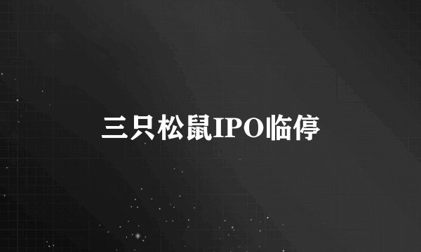 三只松鼠IPO临停