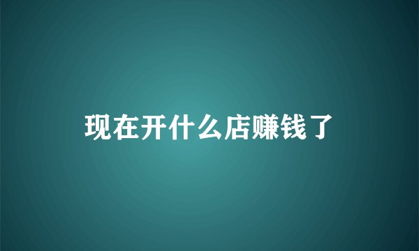 现在开什么店赚钱了