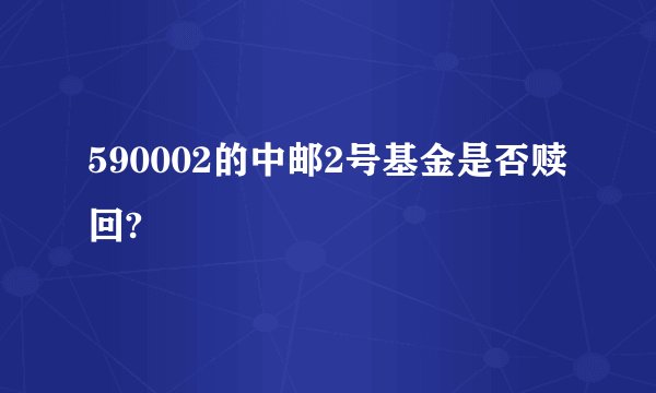 590002的中邮2号基金是否赎回?