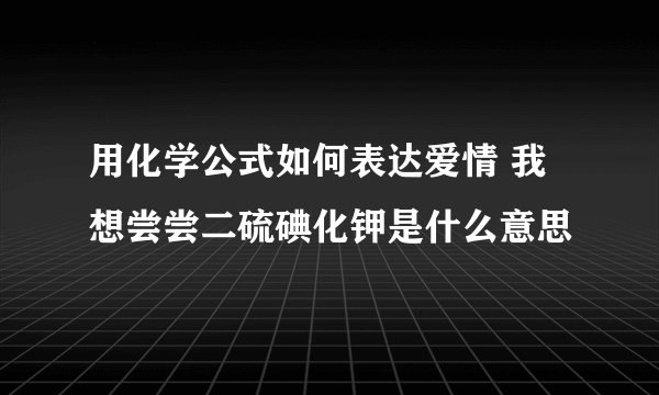 用化学公式如何表达爱情 我想尝尝二硫碘化钾是什么意思