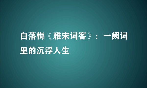 白落梅《雅宋词客》：一阙词里的沉浮人生