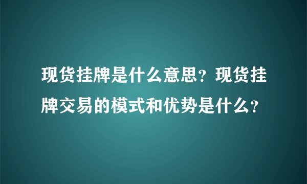 现货挂牌是什么意思？现货挂牌交易的模式和优势是什么？