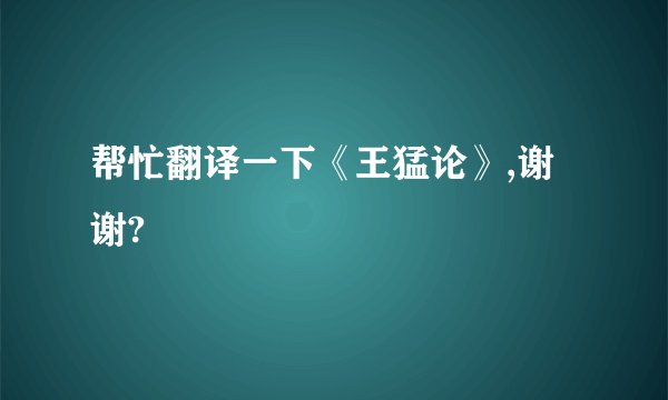 帮忙翻译一下《王猛论》,谢谢?