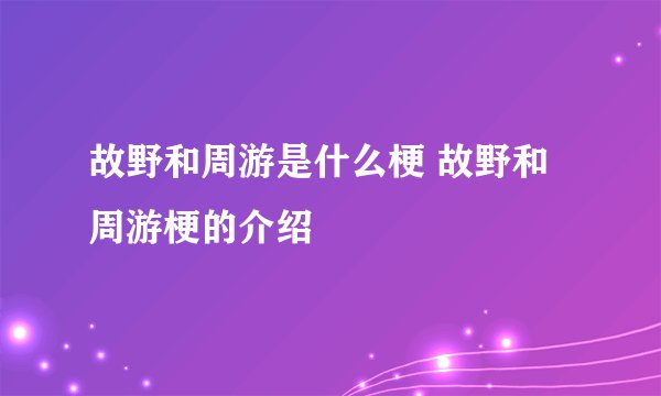 故野和周游是什么梗 故野和周游梗的介绍