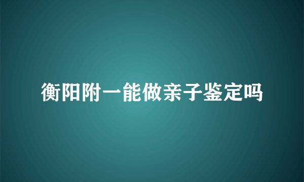 衡阳附一能做亲子鉴定吗