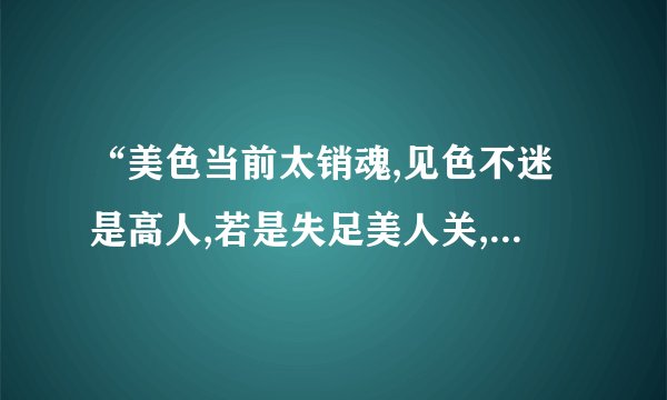 “美色当前太销魂,见色不迷是高人,若是失足美人关,纵使英雄也难存。”