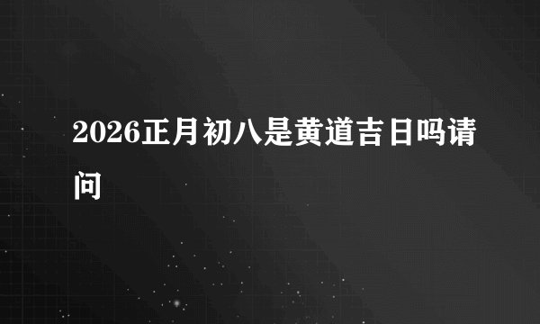 2026正月初八是黄道吉日吗请问