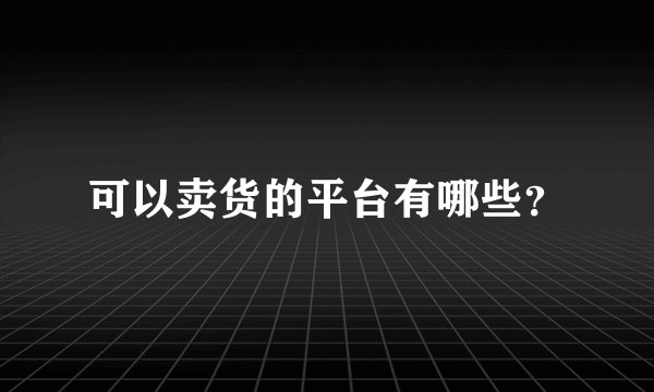 可以卖货的平台有哪些？