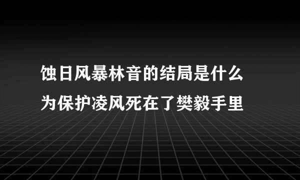蚀日风暴林音的结局是什么 为保护凌风死在了樊毅手里