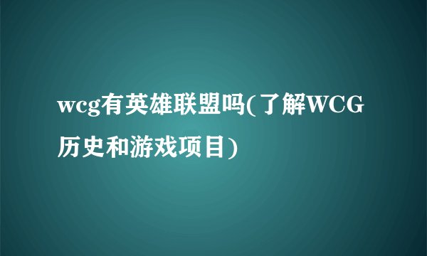 wcg有英雄联盟吗(了解WCG历史和游戏项目)
