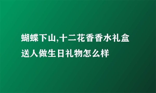 蝴蝶下山,十二花香香水礼盒送人做生日礼物怎么样