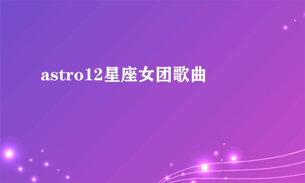astro12星座女团歌曲