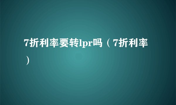 7折利率要转lpr吗(7折利率)