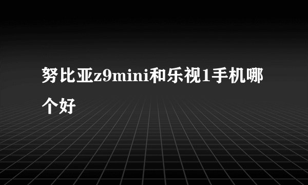 努比亚z9mini和乐视1手机哪个好