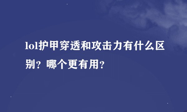 lol护甲穿透和攻击力有什么区别？哪个更有用？