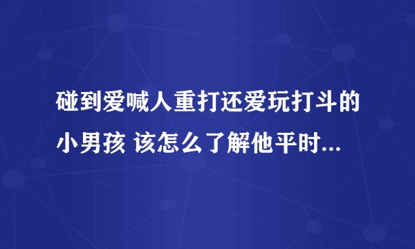 碰到爱喊人重打还爱玩打斗的小男孩 该怎么了解他平时的喜好呢
