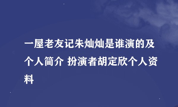 一屋老友记朱灿灿是谁演的及个人简介 扮演者胡定欣个人资料