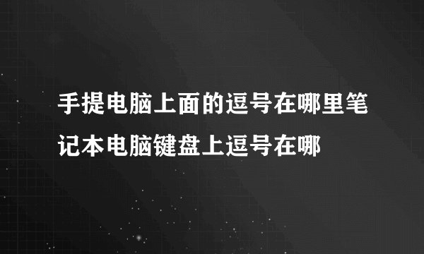手提电脑上面的逗号在哪里笔记本电脑键盘上逗号在哪