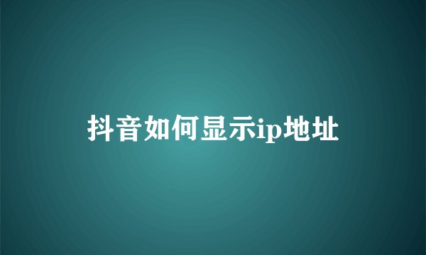 抖音如何显示ip地址