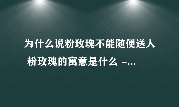 为什么说粉玫瑰不能随便送人 粉玫瑰的寓意是什么 - 花语大全 - 盆栽百科网