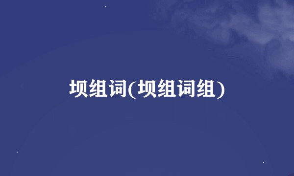 坝组词(坝组词组)