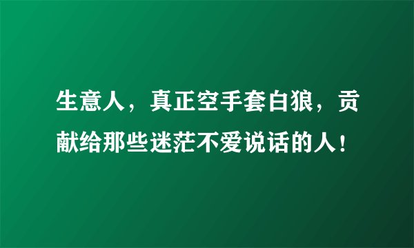 生意人，真正空手套白狼，贡献给那些迷茫不爱说话的人！