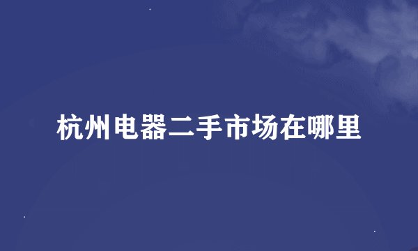 杭州电器二手市场在哪里