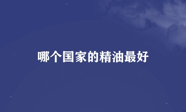 哪个国家的精油最好
