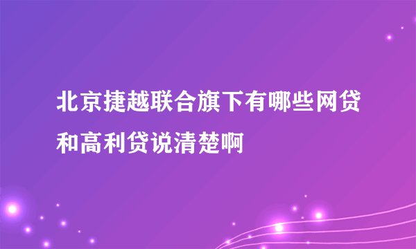 北京捷越联合旗下有哪些网贷和高利贷说清楚啊