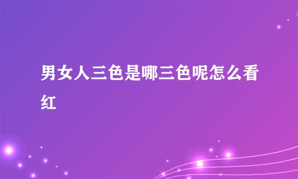 男女人三色是哪三色呢怎么看红