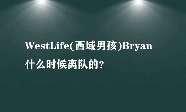 WestLife(西域男孩)Bryan什么时候离队的?