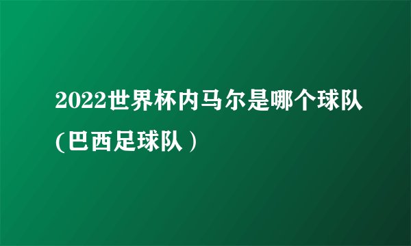 2022世界杯内马尔是哪个球队(巴西足球队）