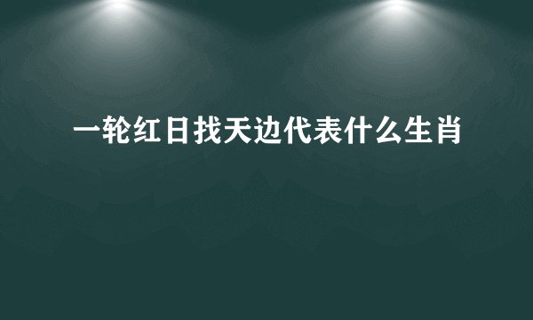 一轮红日找天边代表什么生肖
