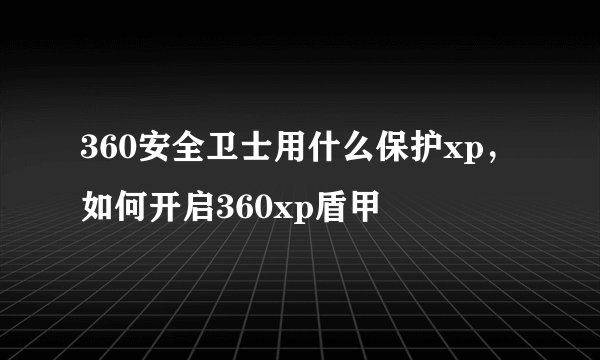 360安全卫士用什么保护xp，如何开启360xp盾甲