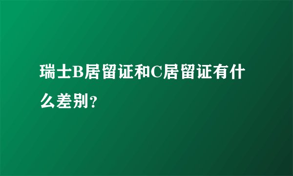 瑞士B居留证和C居留证有什么差别？