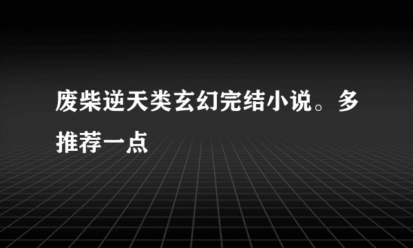 废柴逆天类玄幻完结小说。多推荐一点