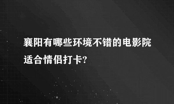 襄阳有哪些环境不错的电影院适合情侣打卡?
