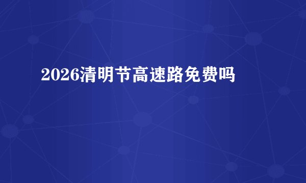 2026清明节高速路免费吗