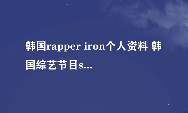 韩国rapper iron个人资料 韩国综艺节目show me the money里的Iron为