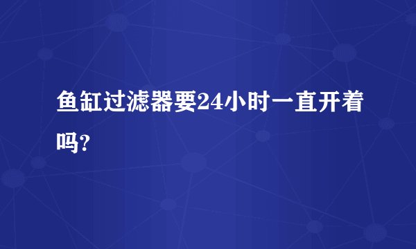 鱼缸过滤器要24小时一直开着吗?