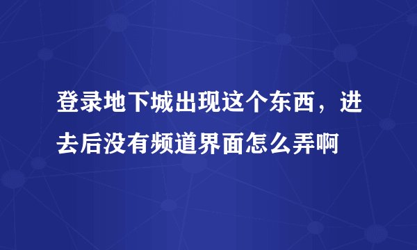 登录地下城出现这个东西，进去后没有频道界面怎么弄啊