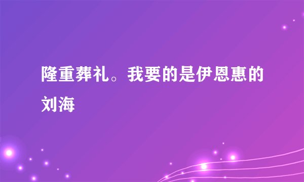 隆重葬礼。我要的是伊恩惠的刘海