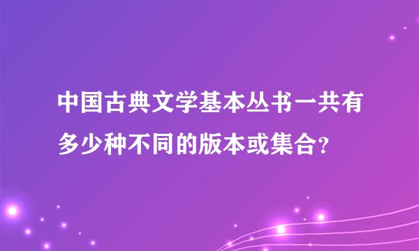 中国古典文学基本丛书一共有多少种不同的版本或集合？