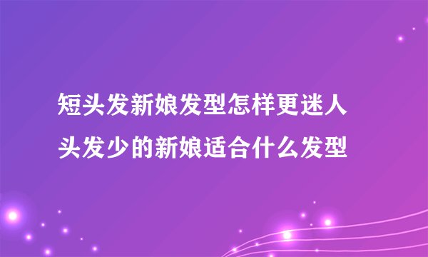 短头发新娘发型怎样更迷人　头发少的新娘适合什么发型
