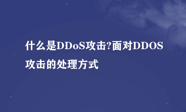 什么是DDoS攻击?面对DDOS攻击的处理方式