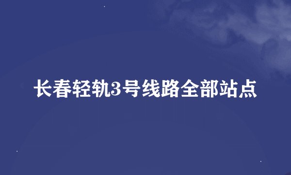 长春轻轨3号线路全部站点