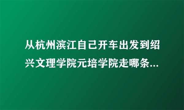 从杭州滨江自己开车出发到绍兴文理学院元培学院走哪条路最方便，越详细越好！